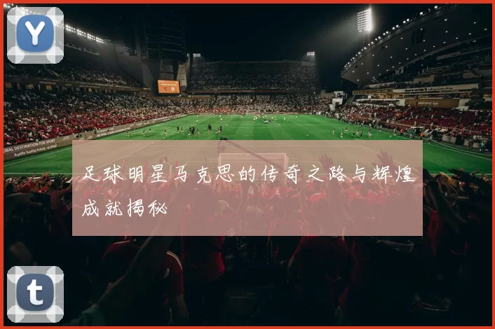 足球明星马克思的传奇之路与辉煌成就揭秘