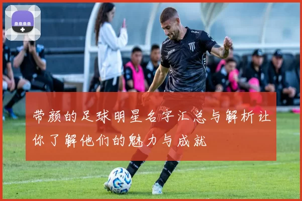 带颜的足球明星名字汇总与解析让你了解他们的魅力与成就