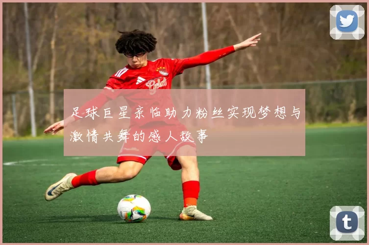 足球巨星亲临助力粉丝实现梦想与激情共舞的感人故事