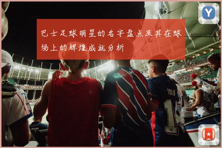 巴士足球明星的名字盘点及其在球场上的辉煌成就分析