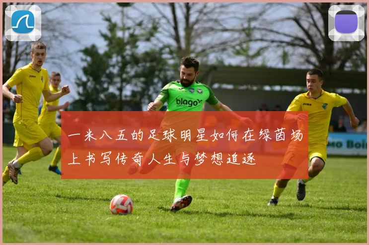 一米八五的足球明星如何在绿茵场上书写传奇人生与梦想追逐