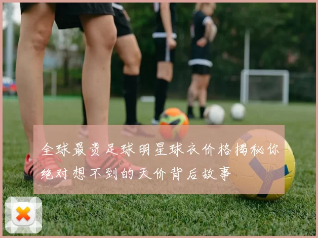 全球最贵足球明星球衣价格揭秘你绝对想不到的天价背后故事