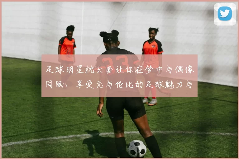足球明星枕头套让你在梦中与偶像同眠，享受无与伦比的足球魅力与舒适体验