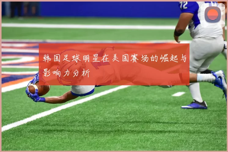 韩国足球明星在美国赛场的崛起与影响力分析