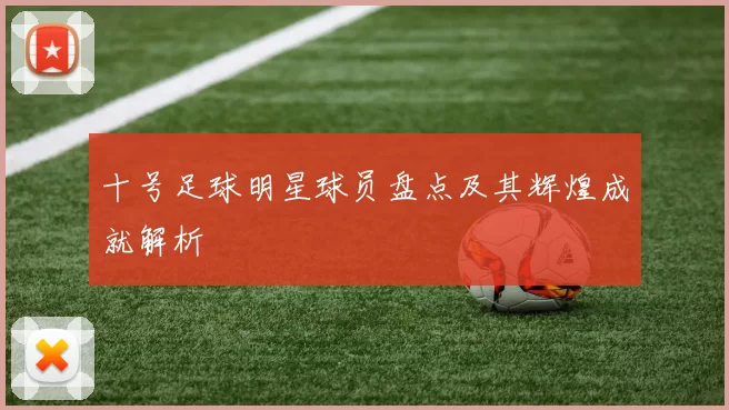 十号足球明星球员盘点及其辉煌成就解析