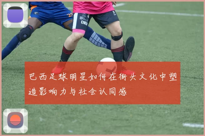 巴西足球明星如何在街头文化中塑造影响力与社会认同感