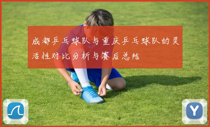成都乒乓球队与重庆乒乓球队的灵活性对比分析与赛后总结