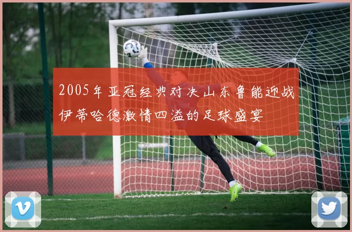 2005年亚冠经典对决山东鲁能迎战伊蒂哈德激情四溢的足球盛宴