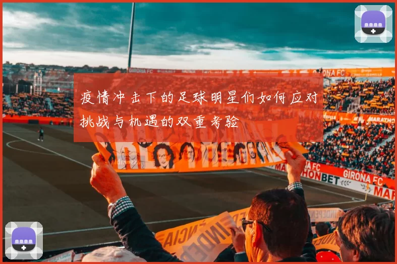 疫情冲击下的足球明星们如何应对挑战与机遇的双重考验