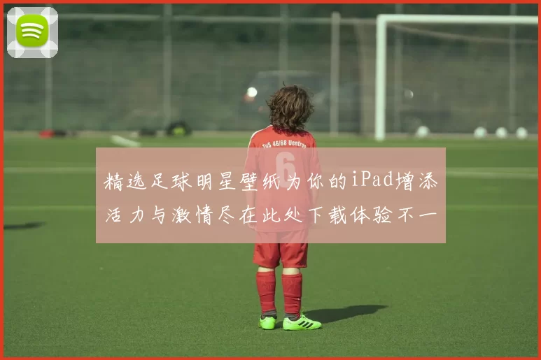 精选足球明星壁纸为你的iPad增添活力与激情尽在此处下载体验不一样的视觉盛宴