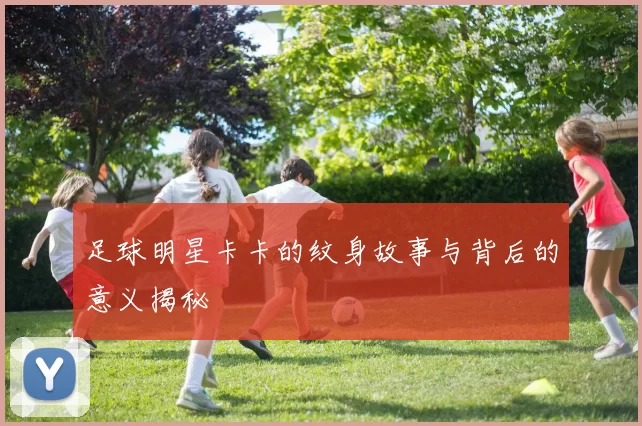 足球明星卡卡的纹身故事与背后的意义揭秘