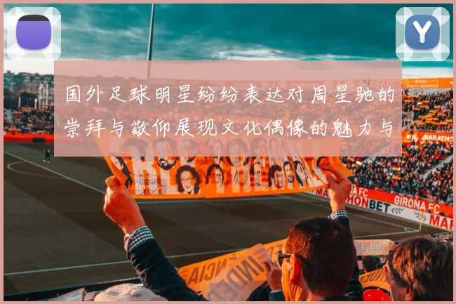 国外足球明星纷纷表达对周星驰的崇拜与敬仰展现文化偶像的魅力与影响力