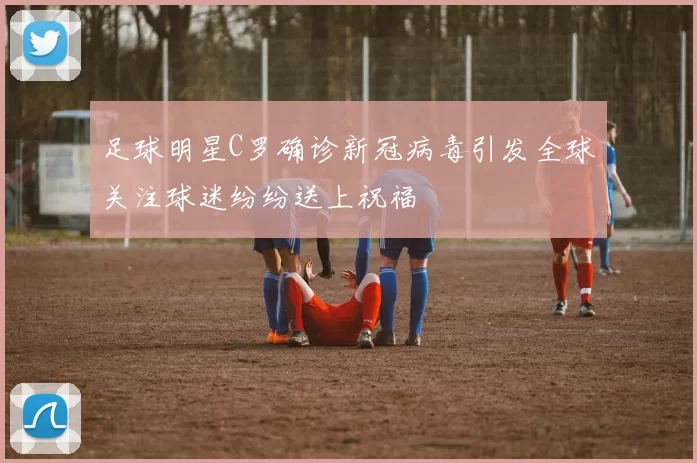 足球明星C罗确诊新冠病毒引发全球关注球迷纷纷送上祝福
