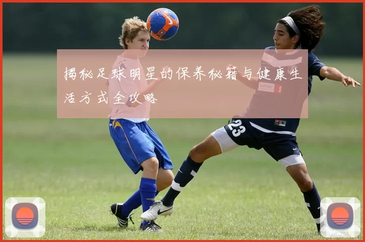 揭秘足球明星的保养秘籍与健康生活方式全攻略