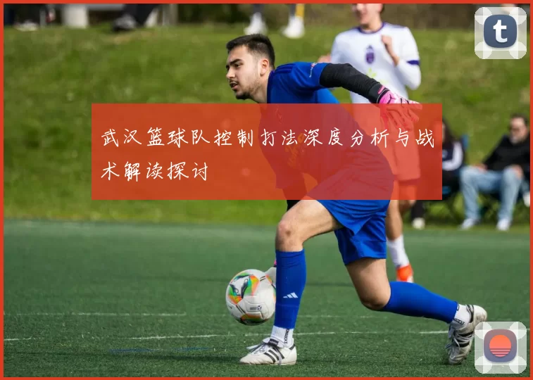 武汉篮球队控制打法深度分析与战术解读探讨