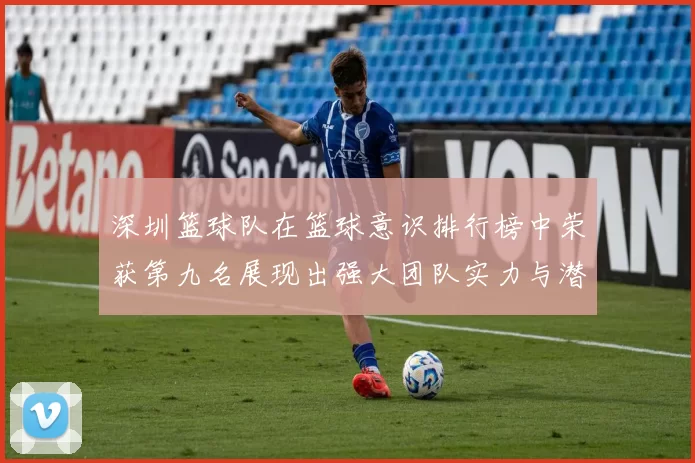 深圳篮球队在篮球意识排行榜中荣获第九名展现出强大团队实力与潜力