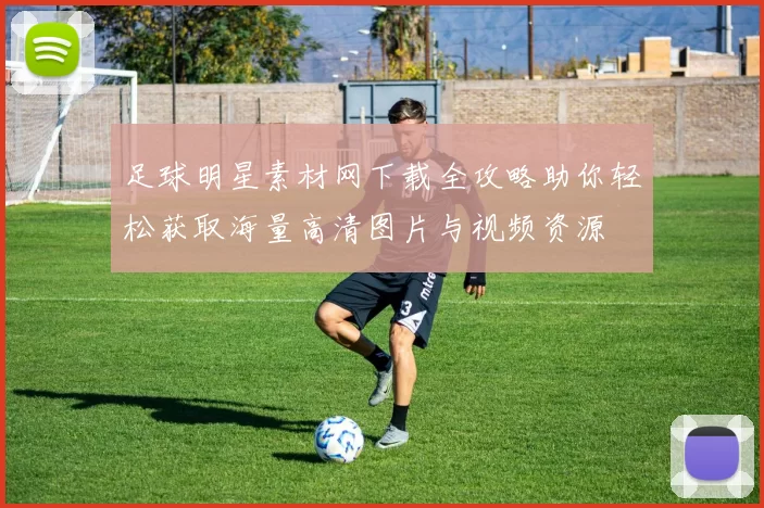 足球明星素材网下载全攻略助你轻松获取海量高清图片与视频资源