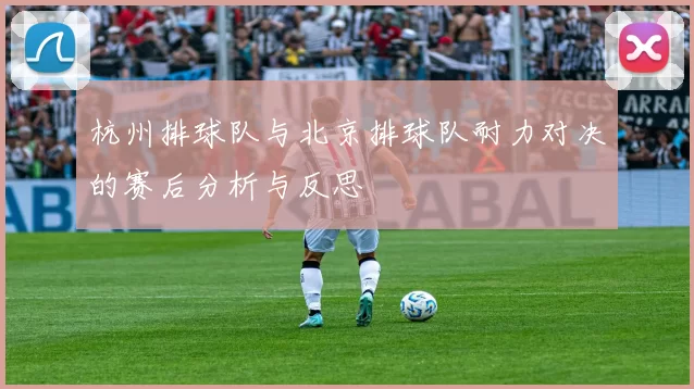 杭州排球队与北京排球队耐力对决的赛后分析与反思