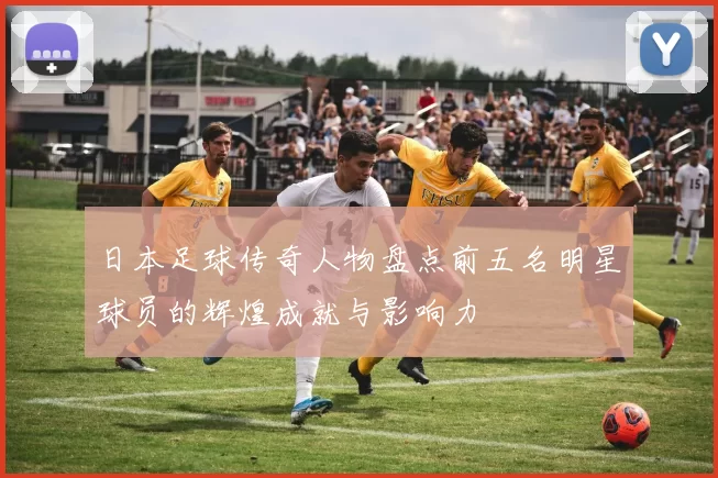 日本足球传奇人物盘点前五名明星球员的辉煌成就与影响力