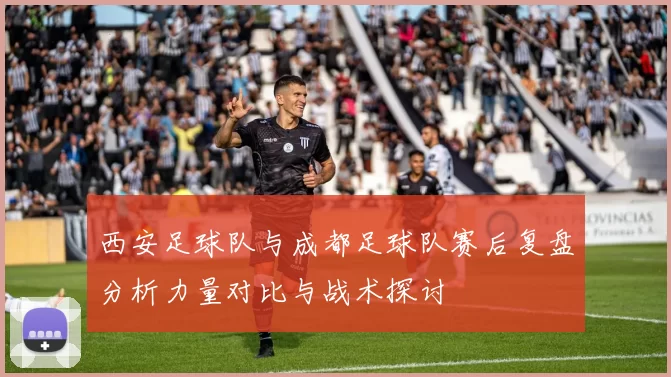西安足球队与成都足球队赛后复盘分析力量对比与战术探讨