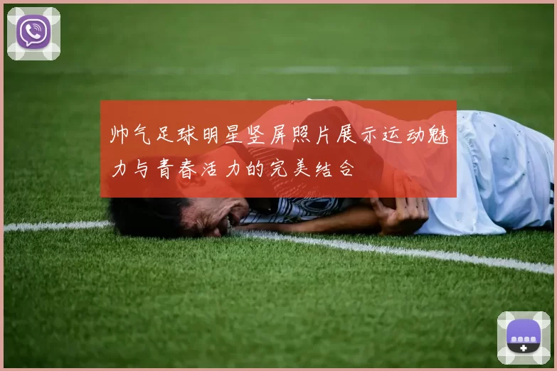 帅气足球明星竖屏照片展示运动魅力与青春活力的完美结合