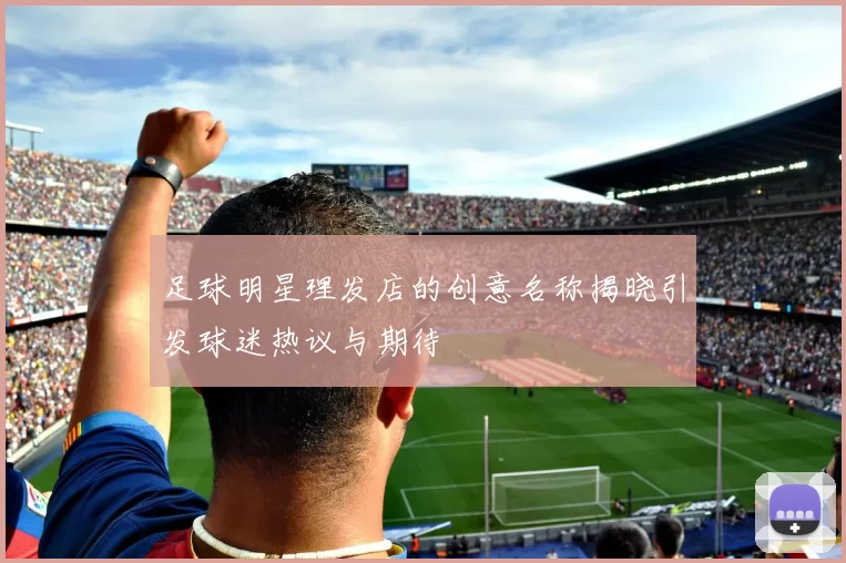 足球明星理发店的创意名称揭晓引发球迷热议与期待