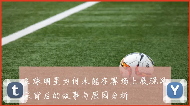 足球明星为何未能在赛场上展现风采背后的故事与原因分析