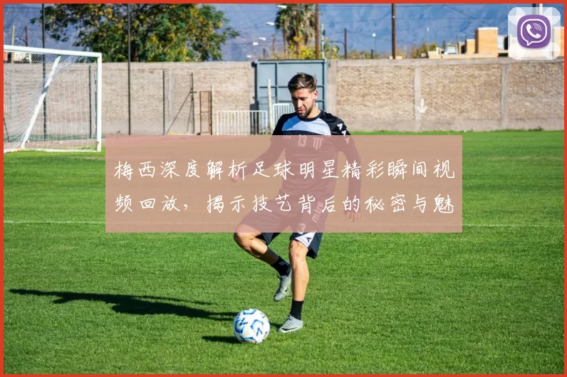 梅西深度解析足球明星精彩瞬间视频回放，揭示技艺背后的秘密与魅力