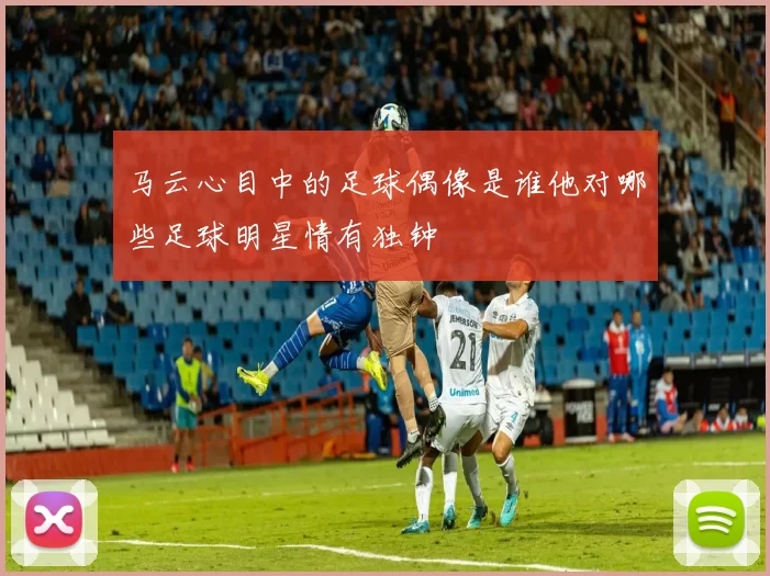 马云心目中的足球偶像是谁他对哪些足球明星情有独钟
