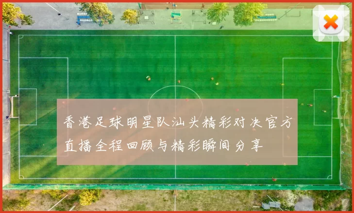 香港足球明星队汕头精彩对决官方直播全程回顾与精彩瞬间分享