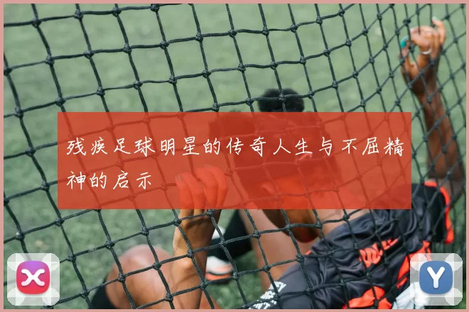 残疾足球明星的传奇人生与不屈精神的启示