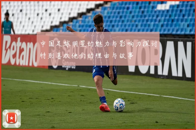 中国足球明星的魅力与影响力探讨特别喜欢他们的理由与故事