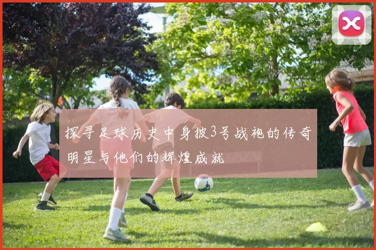探寻足球历史中身披3号战袍的传奇明星与他们的辉煌成就