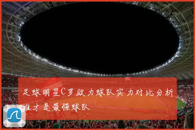 足球明星C罗效力球队实力对比分析谁才是最强球队