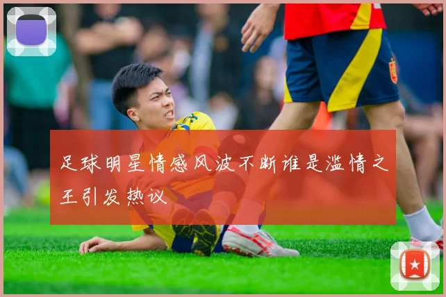 足球明星情感风波不断谁是滥情之王引发热议