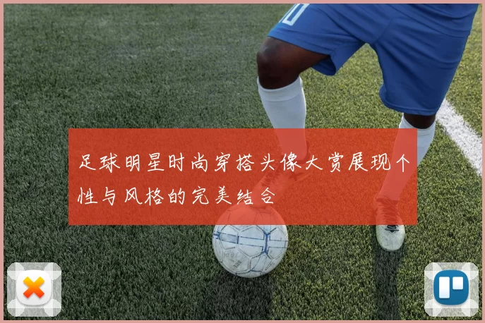 足球明星时尚穿搭头像大赏展现个性与风格的完美结合