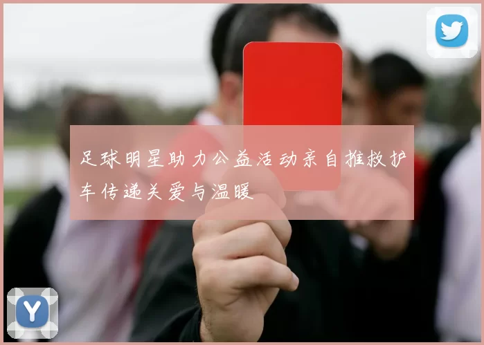 足球明星助力公益活动亲自推救护车传递关爱与温暖