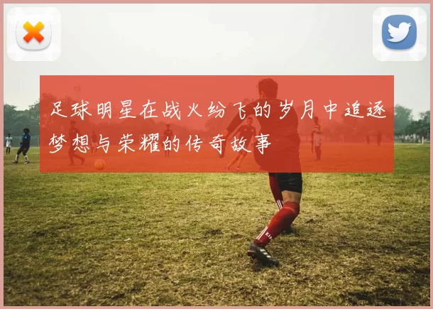 足球明星在战火纷飞的岁月中追逐梦想与荣耀的传奇故事