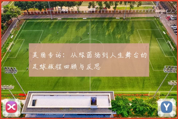 吴丽专访：从绿茵场到人生舞台的足球旅程回顾与反思