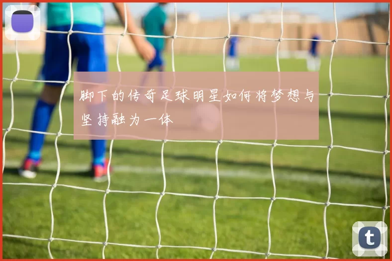 脚下的传奇足球明星如何将梦想与坚持融为一体