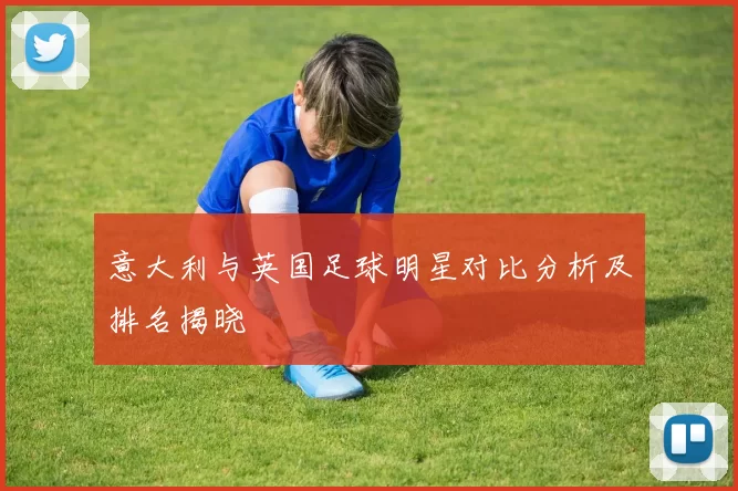 意大利与英国足球明星对比分析及排名揭晓