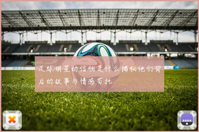 足球明星的信物是什么揭秘他们背后的故事与情感寄托