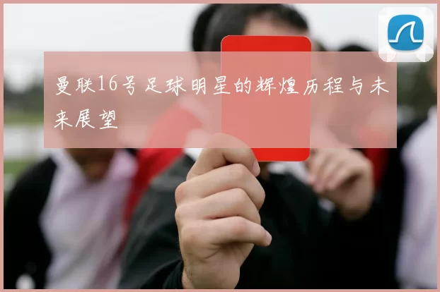 曼联16号足球明星的辉煌历程与未来展望