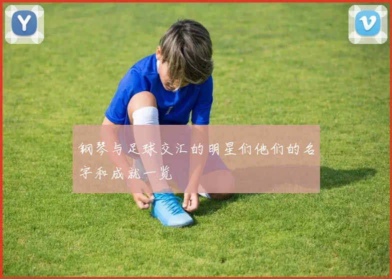 钢琴与足球交汇的明星们他们的名字和成就一览
