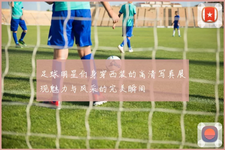 足球明星们身穿西装的高清写真展现魅力与风采的完美瞬间