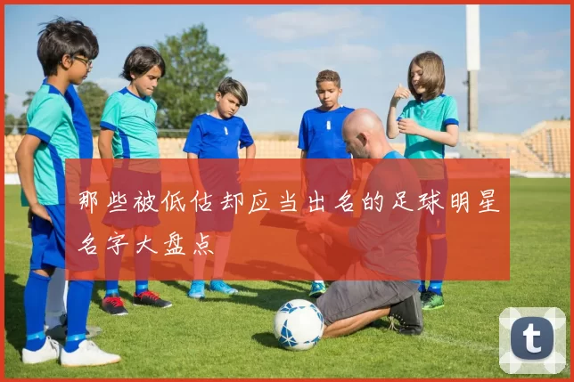 那些被低估却应当出名的足球明星名字大盘点