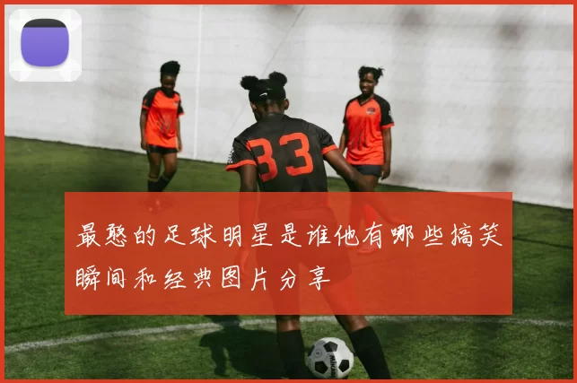 最憨的足球明星是谁他有哪些搞笑瞬间和经典图片分享