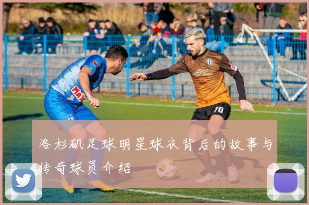 洛杉矶足球明星球衣背后的故事与传奇球员介绍