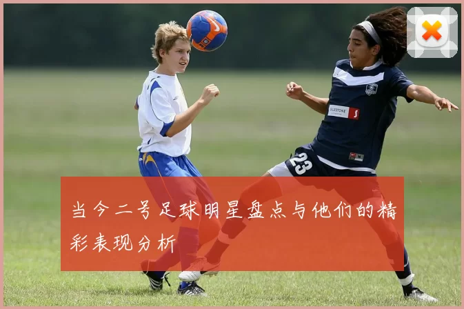 当今二号足球明星盘点与他们的精彩表现分析