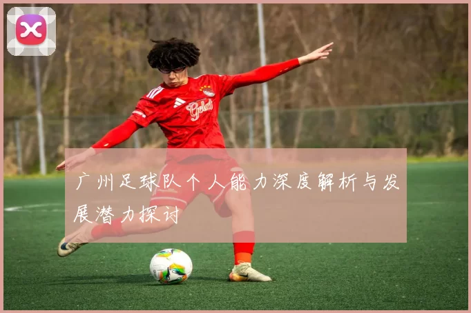 广州足球队个人能力深度解析与发展潜力探讨